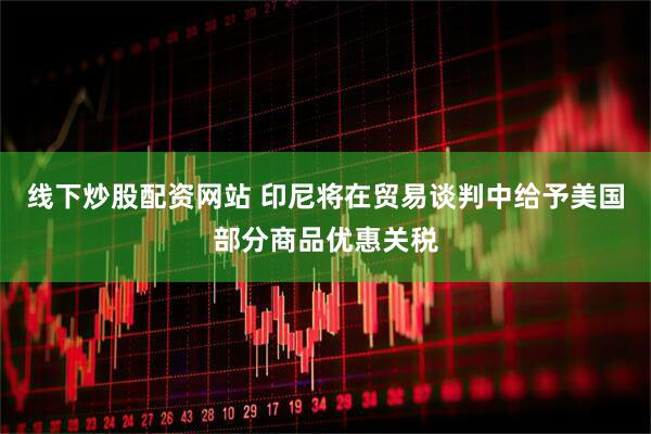 线下炒股配资网站 印尼将在贸易谈判中给予美国部分商品优惠关税