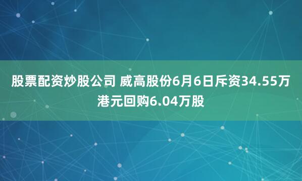 股票配资炒股公司 威高股份6月6日斥资34.55万港元回购6.04万股