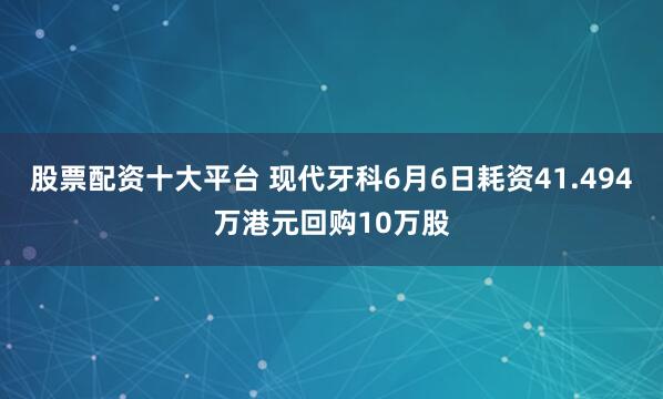 股票配资十大平台 现代牙科6月6日耗资41.494万港元回购10万股
