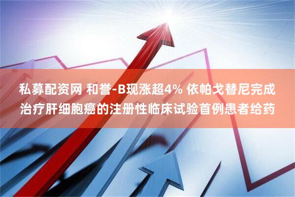 私募配资网 和誉-B现涨超4% 依帕戈替尼完成治疗肝细胞癌的注册性临床试验首例患者给药
