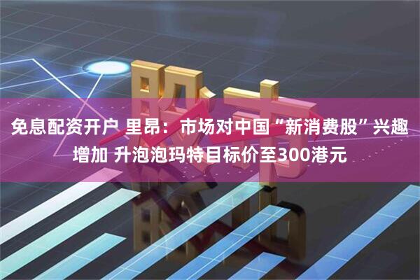 免息配资开户 里昂：市场对中国“新消费股”兴趣增加 升泡泡玛特目标价至300港元