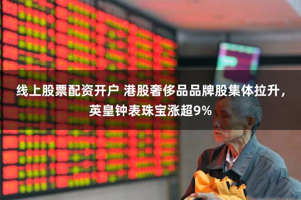 线上股票配资开户 港股奢侈品品牌股集体拉升，英皇钟表珠宝涨超9%