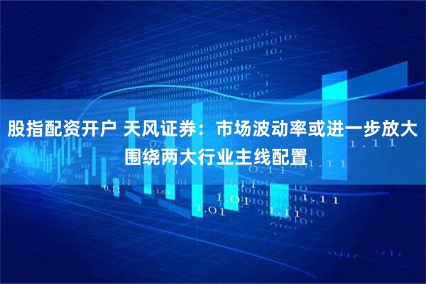 股指配资开户 天风证券：市场波动率或进一步放大 围绕两大行业主线配置