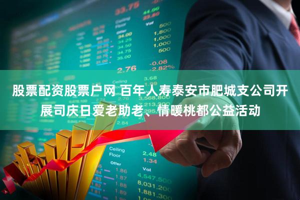 股票配资股票户网 百年人寿泰安市肥城支公司开展司庆日爱老助老、情暖桃都公益活动