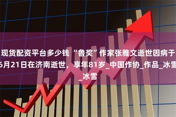 现货配资平台多少钱 “鲁奖”作家张雅文逝世因病于6月21日在济南逝世，享年81岁_中国作协_作品_冰雪