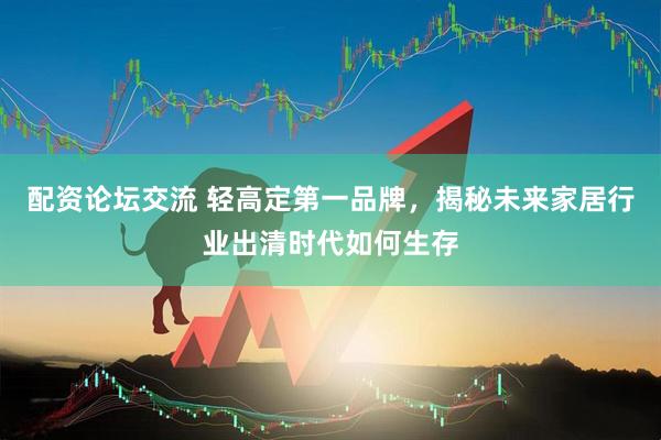 配资论坛交流 轻高定第一品牌，揭秘未来家居行业出清时代如何生存