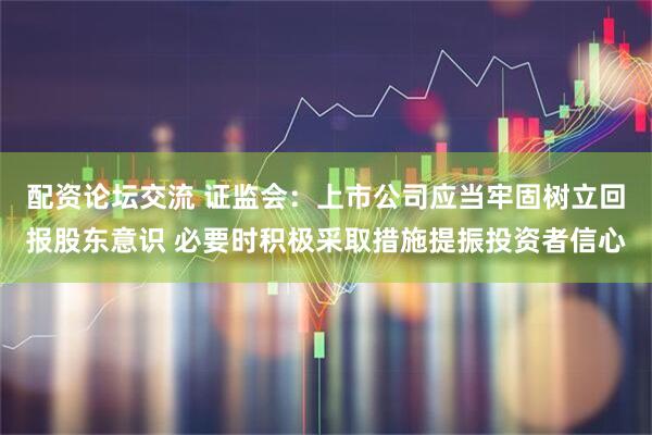 配资论坛交流 证监会：上市公司应当牢固树立回报股东意识 必要时积极采取措施提振投资者信心