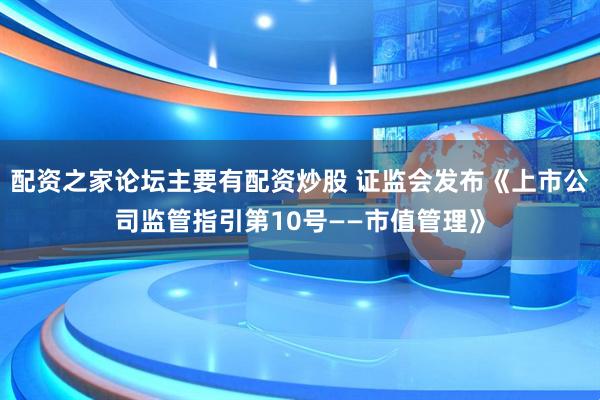 配资之家论坛主要有配资炒股 证监会发布《上市公司监管指引第10号——市值管理》
