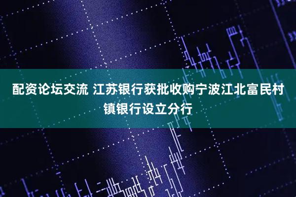 配资论坛交流 江苏银行获批收购宁波江北富民村镇银行设立分行