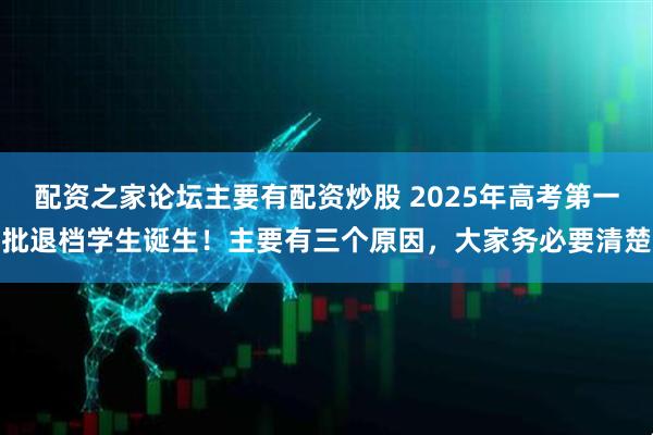 配资之家论坛主要有配资炒股 2025年高考第一批退档学生诞生！主要有三个原因，大家务必要清楚