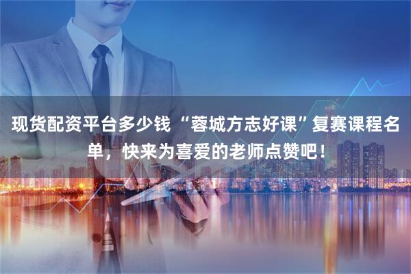 现货配资平台多少钱 “蓉城方志好课”复赛课程名单，快来为喜爱的老师点赞吧！