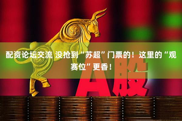 配资论坛交流 没抢到“苏超”门票的！这里的“观赛位”更香！