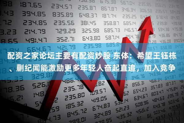 配资之家论坛主要有配资炒股 东体：希望王钰栋、蒯纪闻能激励更多年轻人奋起直追，加入竞争