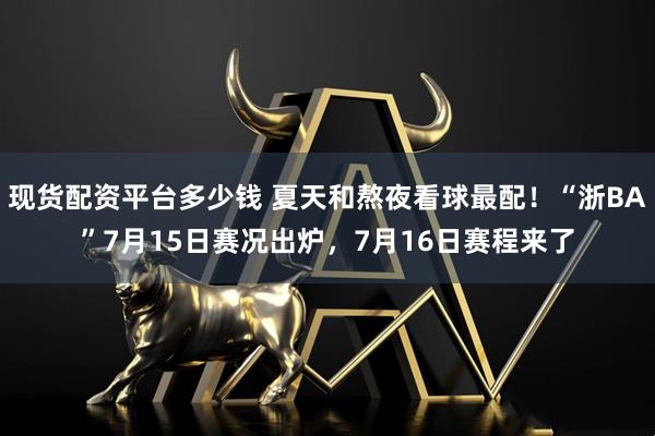 现货配资平台多少钱 夏天和熬夜看球最配!“浙BA”7月15日赛况出炉,7月16日赛程来了