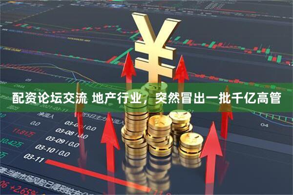 配资论坛交流 地产行业，突然冒出一批千亿高管