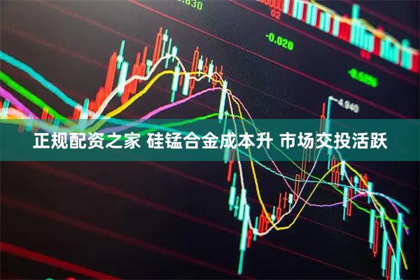 正规配资之家 硅锰合金成本升 市场交投活跃