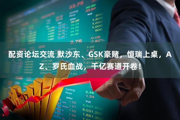 配资论坛交流 默沙东、GSK豪赌，恒瑞上桌，AZ、罗氏血战，千亿赛道开卷！