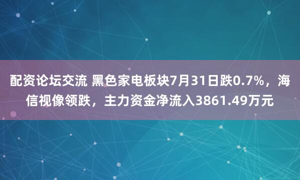 配资论坛交流 黑色家电板块7月31日跌0.7%，海信视像领跌，主力资金净流入3861.49万元