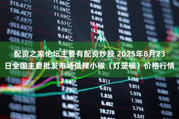 配资之家论坛主要有配资炒股 2025年8月23日全国主要批发市场低辣小椒（灯笼椒）价格行情