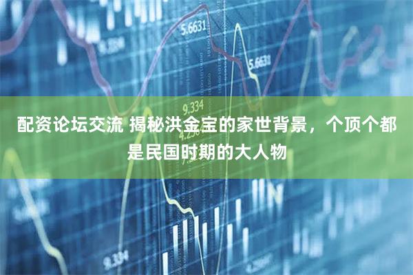 配资论坛交流 揭秘洪金宝的家世背景，个顶个都是民国时期的大人物