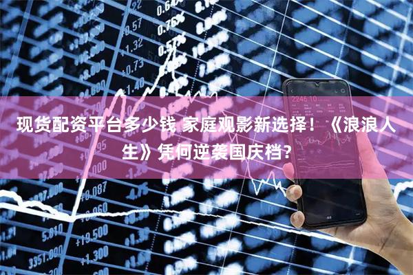 现货配资平台多少钱 家庭观影新选择！《浪浪人生》凭何逆袭国庆档？