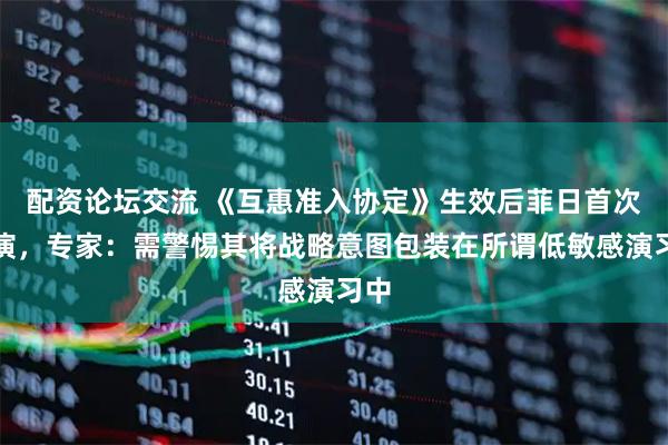 配资论坛交流 《互惠准入协定》生效后菲日首次联演，专家：需警惕其将战略意图包装在所谓低敏感演习中