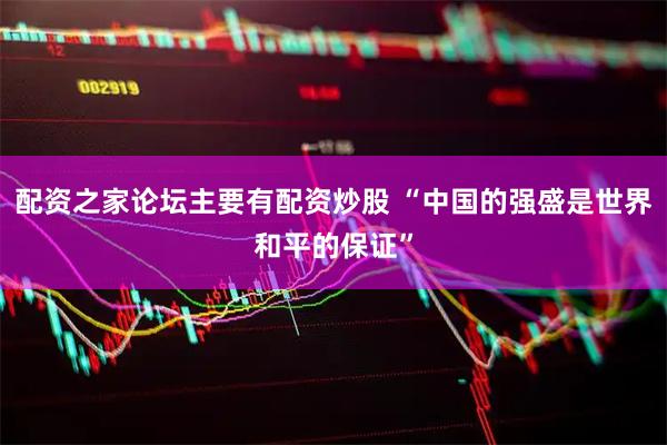 配资之家论坛主要有配资炒股 “中国的强盛是世界和平的保证”