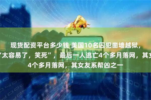 现货配资平台多少钱 美国10名囚犯凿墙越狱，留下挑衅文字“太容易了，笑死”，最后一人逃亡4个多月落网，其女友系帮凶之一