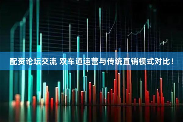 配资论坛交流 双车道运营与传统直销模式对比！