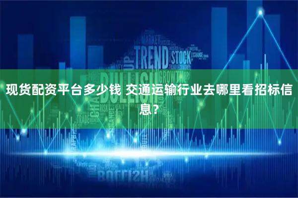 现货配资平台多少钱 交通运输行业去哪里看招标信息？