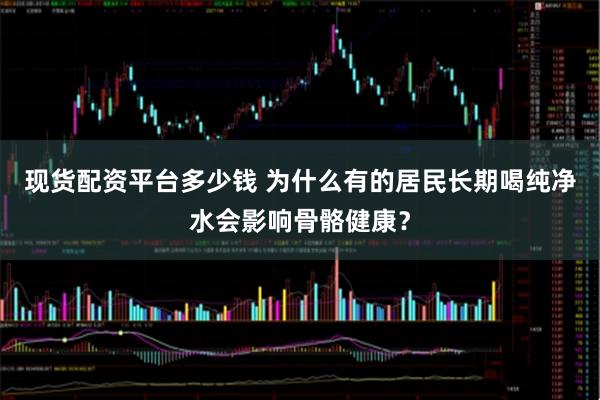 现货配资平台多少钱 为什么有的居民长期喝纯净水会影响骨骼健康?