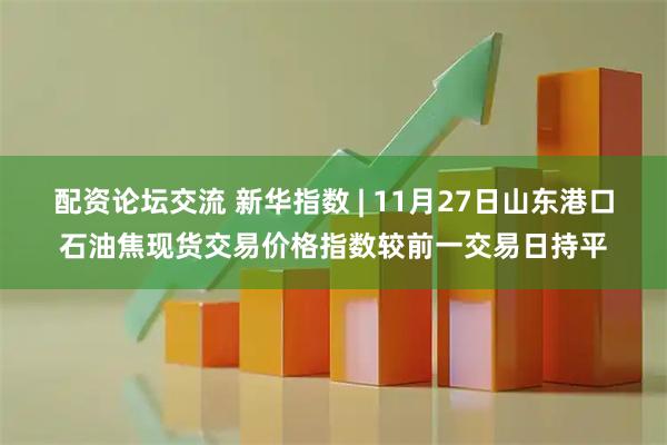 配资论坛交流 新华指数 | 11月27日山东港口石油焦现货交易价格指数较前一交易日持平