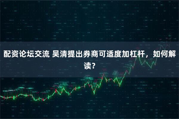 配资论坛交流 吴清提出券商可适度加杠杆，如何解读？